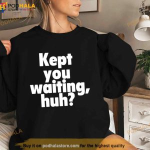 Kept You Waiting Huh Shirt 2