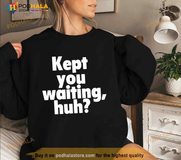 Kept You Waiting Huh Shirt