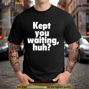 Kept You Waiting Huh Shirt 3