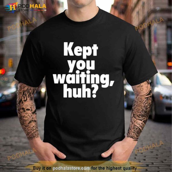 Kept You Waiting Huh Shirt