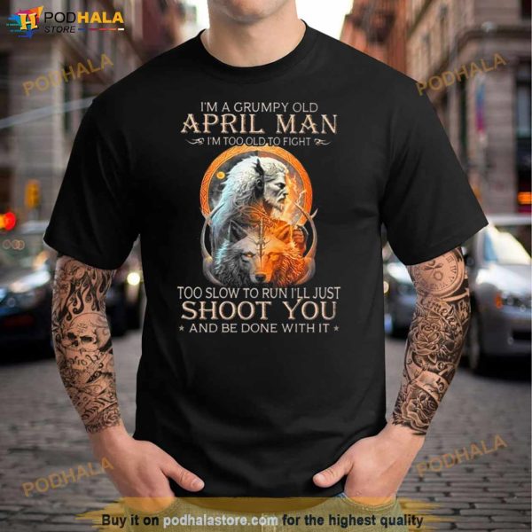 King Wolf I’m A Grumpy Old April Man I’m Too Old To Fight Too Slow To Run I’ll Just Shoot You And Be Done With It Shirt
