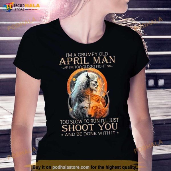 King Wolf I’m A Grumpy Old April Man I’m Too Old To Fight Too Slow To Run I’ll Just Shoot You And Be Done With It Shirt