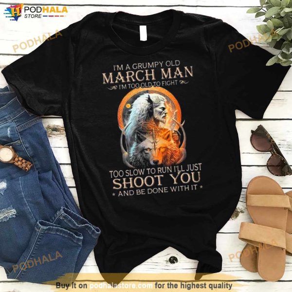 King Wolf I’m A Grumpy Old March Man I’m Too Old To Fight Too Slow To Run I’ll Just Shoot You And Be Done With It Shirt