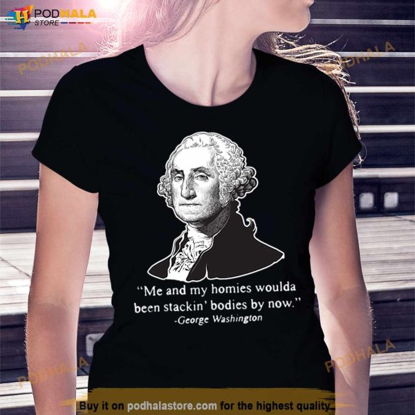 Me And My Homies Woulda Been Stacking Bodies By Now George Washington Tshirt