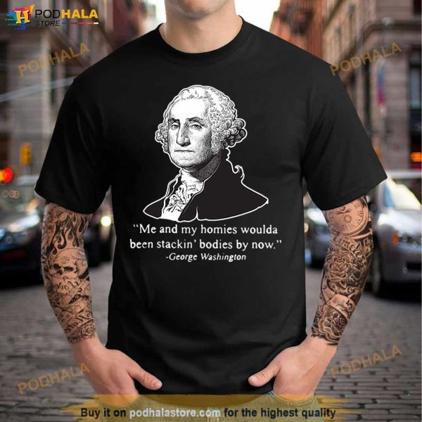 Me And My Homies Woulda Been Stacking Bodies By Now George Washington Tshirt