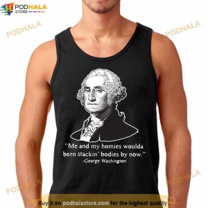 Me And My Homies Woulda Been Stacking Bodies By Now George Washington Tshirt 3