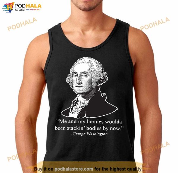 Me And My Homies Woulda Been Stacking Bodies By Now George Washington Tshirt