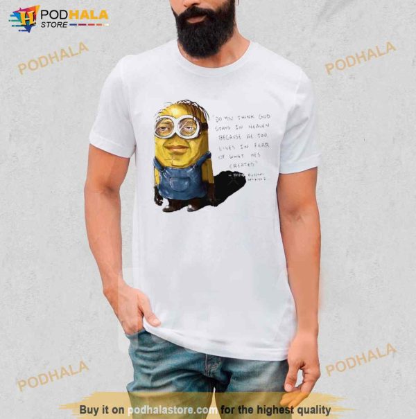 Minion Do You Think God Stays In Heaven Because He Too Lives In Fear Of What He’s Created Shirt