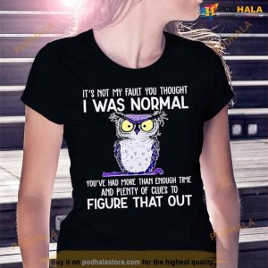 Owl It’s Not My Fault You Thought I Was Normal You Had More Than Enough Time And Plenty Of Clues To Figure That Out Shirt