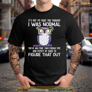 Owl It's Not My Fault You Thought I Was Normal You Had More Than Enough Time And Plenty Of Clues To Figure That Out Shirt 2