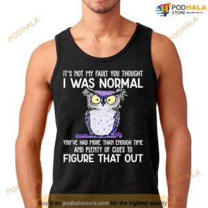 Owl It's Not My Fault You Thought I Was Normal You Had More Than Enough Time And Plenty Of Clues To Figure That Out Shirt 3