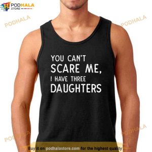 You Cant Scare Me I Have Three Daughters Fathers Day Dad Shirt 2