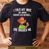 Bubba J I Told My Wife She Should Embrace Her Mistakes She Hugged Me Shirt