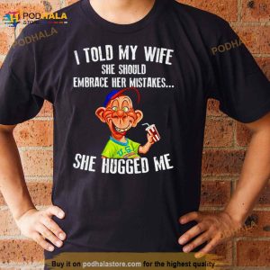 Bubba J I Told My Wife She Should Embrace Her Mistakes She Hugged Me Shirt