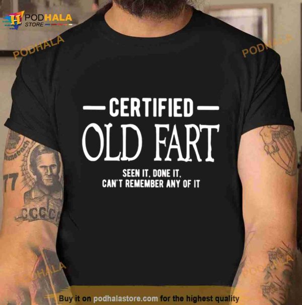 Certified old fart seen it done it can’t remember any of it Shirt