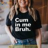Cum In Me Bruh 2023 Shirt