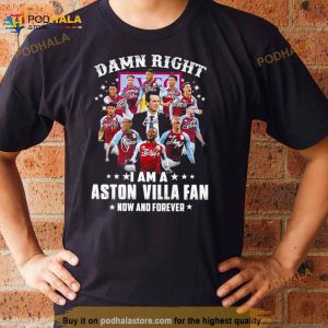 Dam Right I Am A Aston Villa Fan Now And Forever Signature Shirt