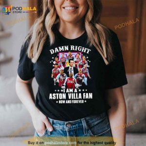 Dam Right I Am A Aston Villa Fan Now And Forever Signature Shirt 2
