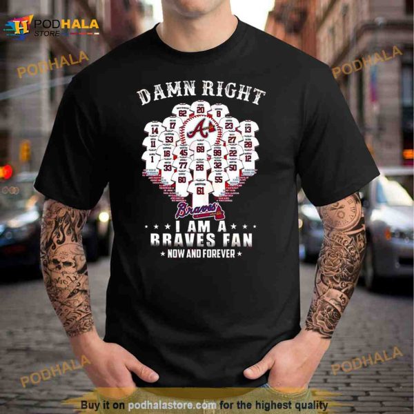 Damn Right I Am A Atlanta Braves Now And Forever Name Players 2023 Shirt