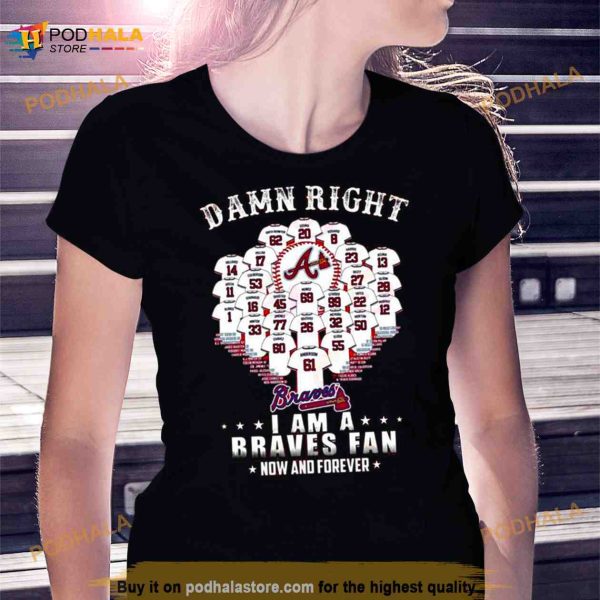 Damn Right I Am A Atlanta Braves Now And Forever Name Players 2023 Shirt