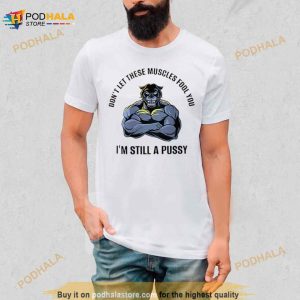 Don’t Let These Muscles Fool You I’m Still A Pussy Shirt