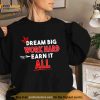 Dream Big Work Hard Earn It All Shirt