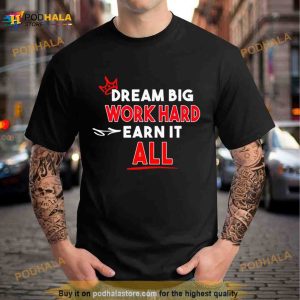 Dream Big Work Hard Earn It All Shirt 2
