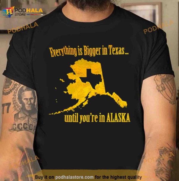 Everything Is Bigger In Texas Until You’re In Alaska Shirt