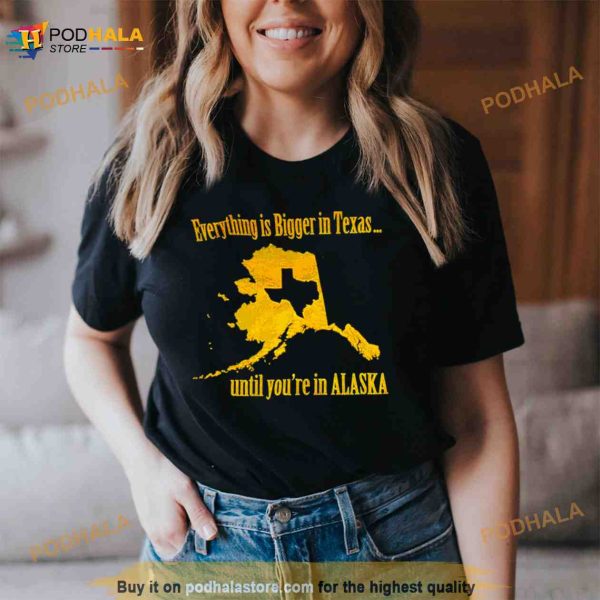 Everything Is Bigger In Texas Until You’re In Alaska Shirt