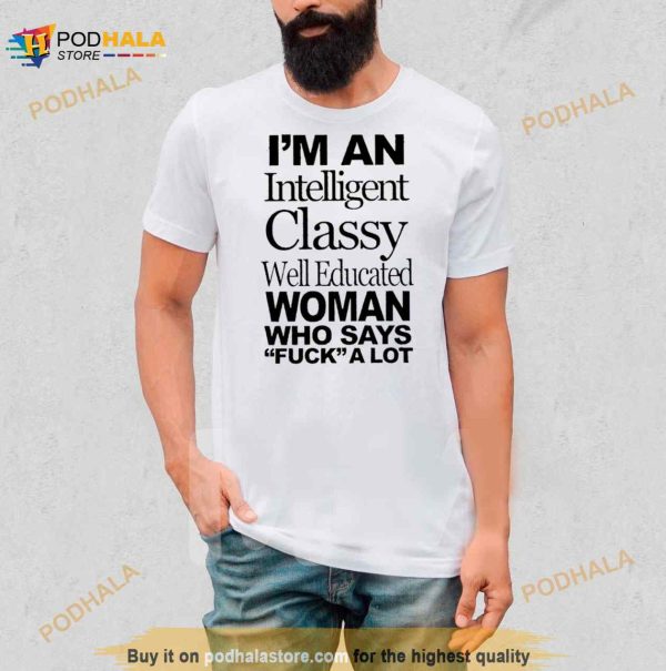 I’m An Intelligent Classy Well Educated Woman Who Says Fuck A Lot Shirt