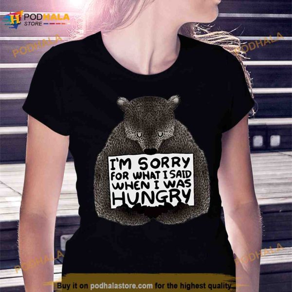I’m sorry for what i said when i was hungry bear Shirt