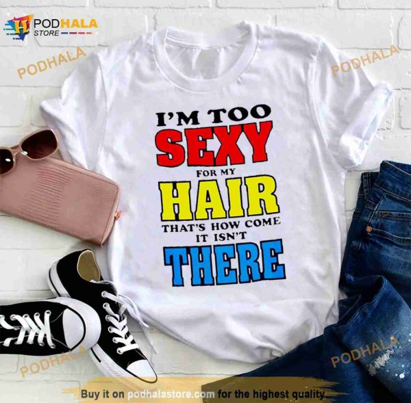 I’m Too Sexy For My Hair That’s How Come It Isn’t There Shirt