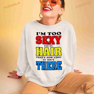I'm Too Sexy For My Hair That's How Come It Isn't There Shirt 2