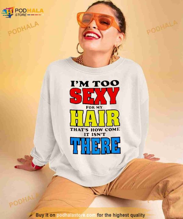 I’m Too Sexy For My Hair That’s How Come It Isn’t There Shirt