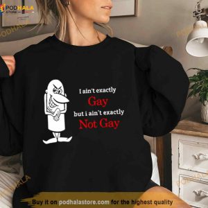 I Ain’t Exactly Gay But I Ain’t Exactly Not Gay Shirt