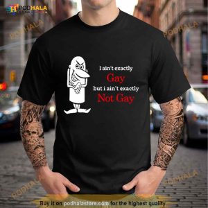 I Ain't Exactly Gay But I Ain't Exactly Not Gay Shirt 2