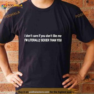 I Don't Care If You Don't Like Me I'm Literally Sexier Than You Shirt 2