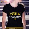 I don’t cook but I can let you eat my pussy Shirt