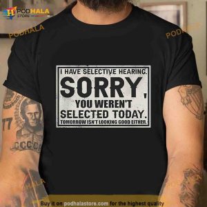 I Have Selective Hearing Sorry You Weren’t Selected Today Tomorrow Isn’t Looking Good Either Shirt