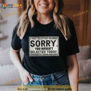 I Have Selective Hearing Sorry You Weren't Selected Today Tomorrow Isn't Looking Good Either Shirt 2