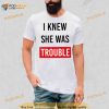 I knew she was trouble Shirt