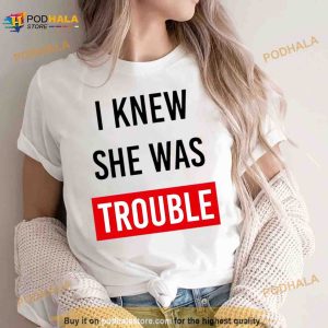 I Knew She Was Trouble Shirt 3