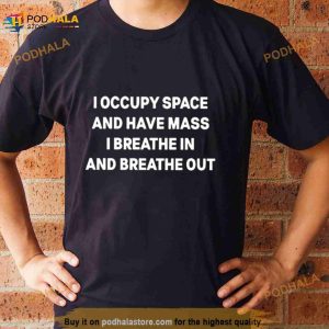 I Occupy Space And Have Mass I Breathe In And Breathe Out Shirt