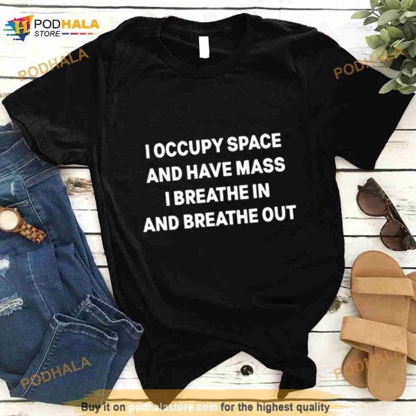 I Occupy Space And Have Mass I Breathe In And Breathe Out Shirt