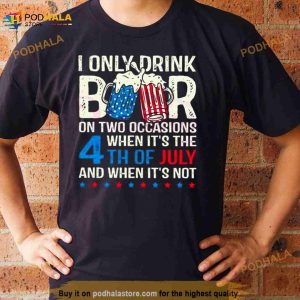 I Only Drink Beers On Two Occasions When It’s The 4th Of July And When It’s Not 2023 Shirt