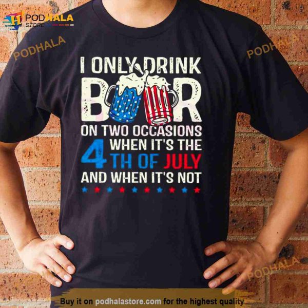 I Only Drink Beers On Two Occasions When It’s The 4th Of July And When It’s Not 2023 Shirt