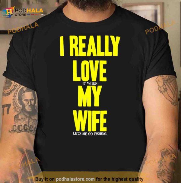 I Really Love It When My Wife Lets Me Go Fishing Shirt