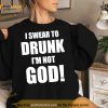 I Swear To Drunk I’M Not God Shirt