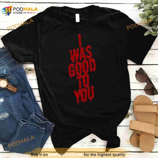 I Was Good To You Shirt