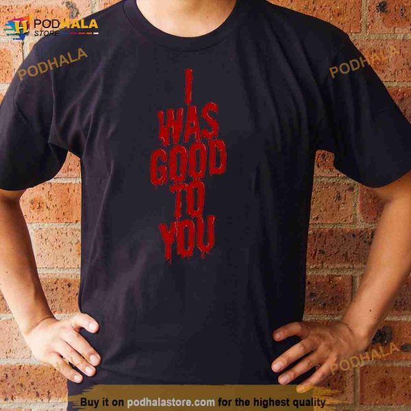 I Was Good To You Shirt
